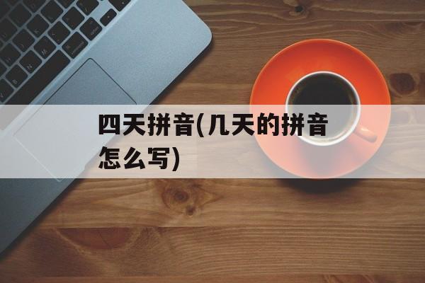 四天拼音(几天的拼音怎么写)-第1张图片-