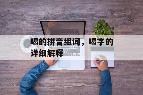 喝的拼音组词，喝字的详细解释-第1张图片-
