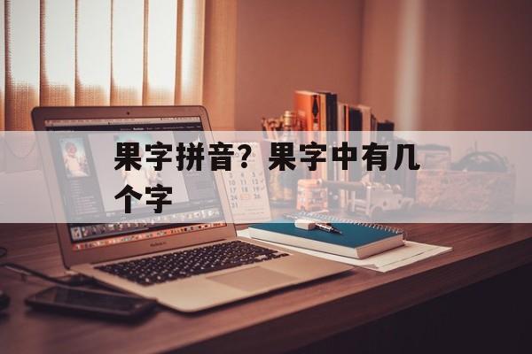果字拼音？果字中有几个字-第1张图片-