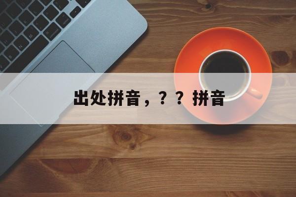出处拼音，？？拼音-第1张图片-