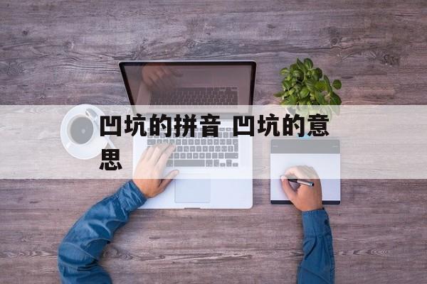 凹坑的拼音 凹坑的意思-第1张图片-