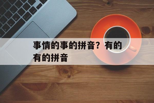 事情的事的拼音？有的有的拼音-第1张图片-
