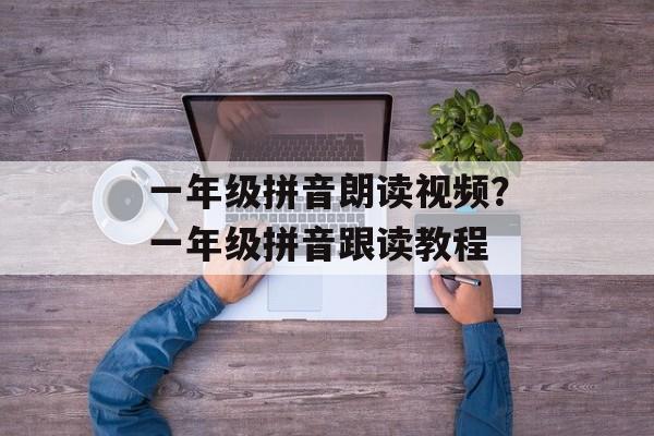一年级拼音朗读视频？一年级拼音跟读教程-第1张图片-