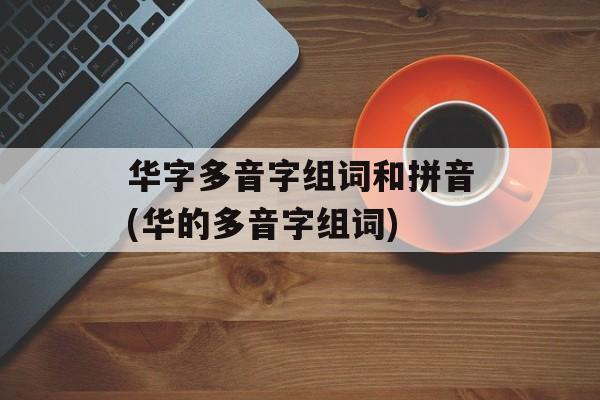 华字多音字组词和拼音(华的多音字组词)-第1张图片-