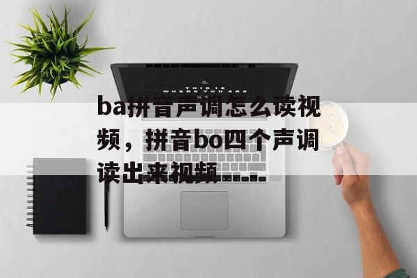 ba拼音声调怎么读视频，拼音bo四个声调读出来视频-第1张图片-