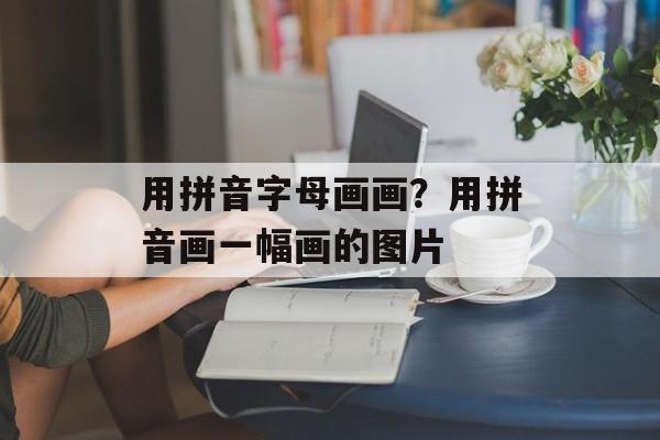 用拼音字母画画？用拼音画一幅画的图片-第1张图片-