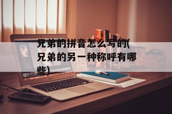 兄弟的拼音怎么写的(兄弟的另一种称呼有哪些)-第1张图片-
