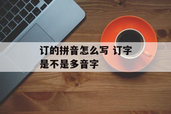 订的拼音怎么写 订字是不是多音字-第1张图片-