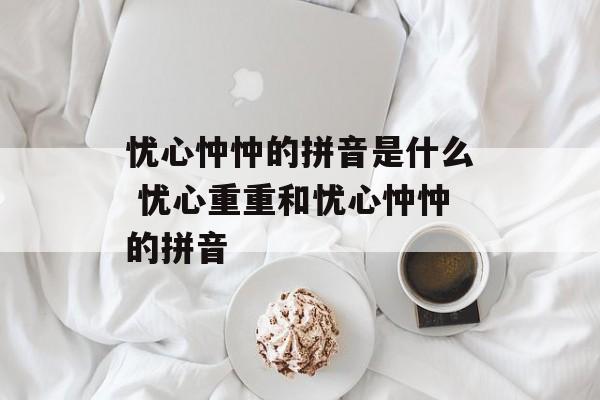 忧心忡忡的拼音是什么 忧心重重和忧心忡忡的拼音-第1张图片-