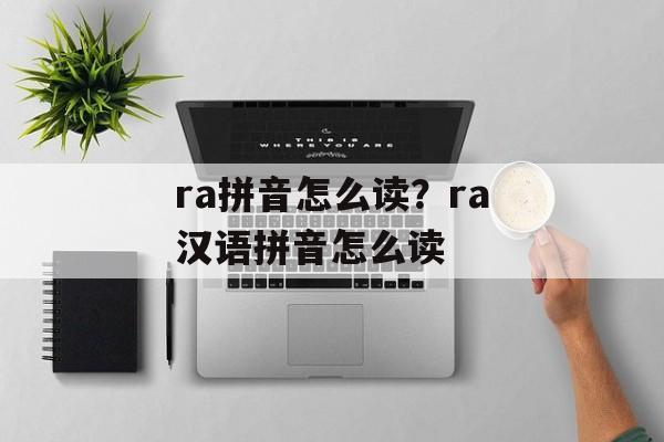 ra拼音怎么读？ra汉语拼音怎么读-第1张图片-