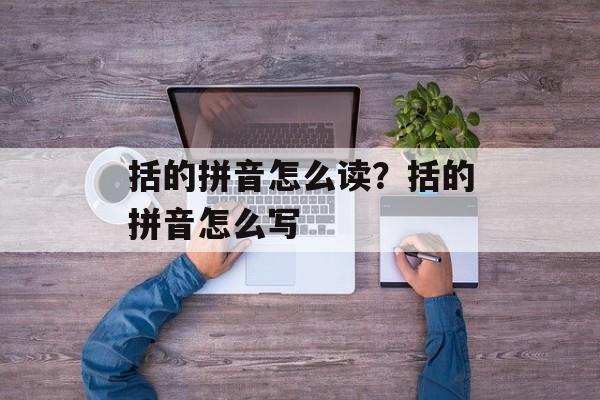 括的拼音怎么读？括的拼音怎么写-第1张图片-