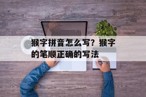 猴字拼音怎么写？猴字的笔顺正确的写法-第1张图片-