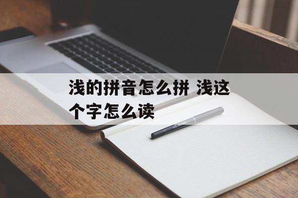 浅的拼音怎么拼 浅这个字怎么读-第1张图片-