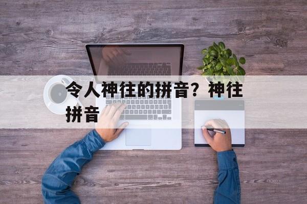 令人神往的拼音？神往拼音-第1张图片-