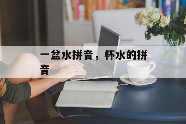 一盆水拼音，杯水的拼音-第1张图片-