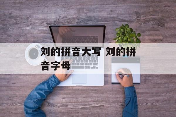 刘的拼音大写 刘的拼音字母-第1张图片-