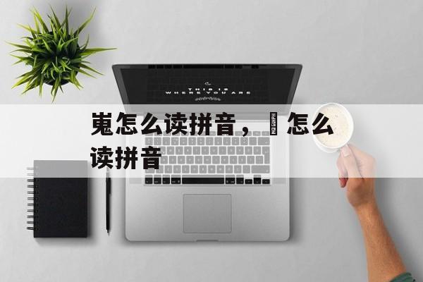 嵬怎么读拼音，豗怎么读拼音-第1张图片-