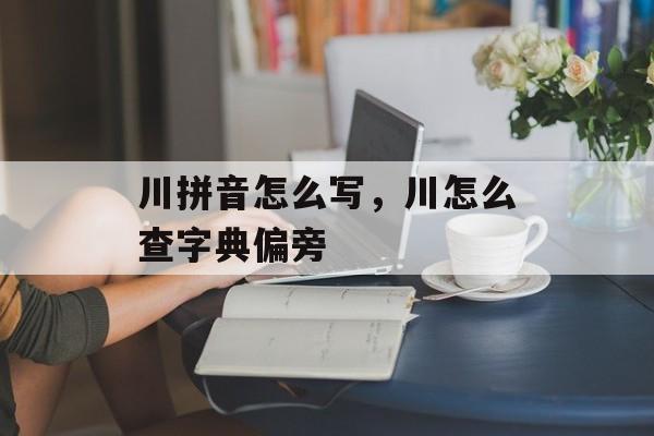 川拼音怎么写，川怎么查字典偏旁-第1张图片-