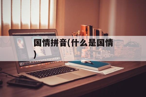 国情拼音(什么是国情)-第1张图片-