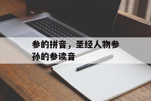 参的拼音，圣经人物参孙的参读音-第1张图片-