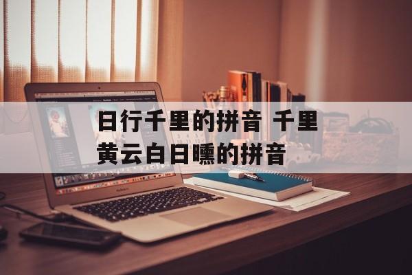 日行千里的拼音 千里黄云白日曛的拼音-第1张图片-