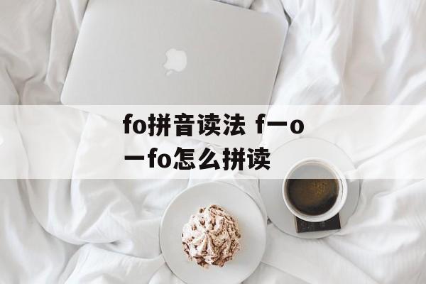 fo拼音读法 f一o一fo怎么拼读-第1张图片-