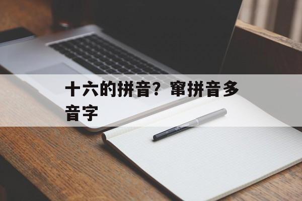 十六的拼音？窜拼音多音字-第1张图片-