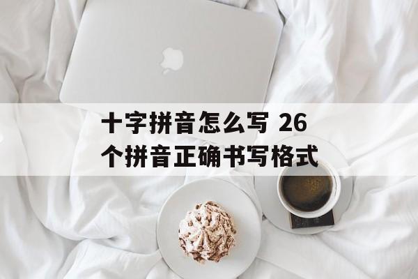 十字拼音怎么写 26个拼音正确书写格式-第1张图片-