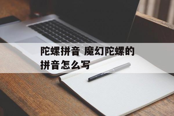 陀螺拼音 魔幻陀螺的拼音怎么写-第1张图片-