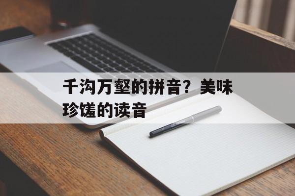 千沟万壑的拼音？美味珍馐的读音-第1张图片-