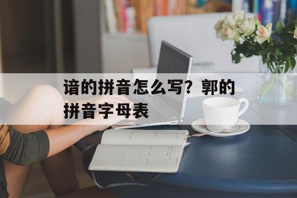 谙的拼音怎么写？郭的拼音字母表-第1张图片-