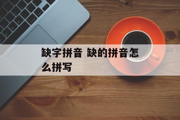 缺字拼音 缺的拼音怎么拼写-第1张图片-