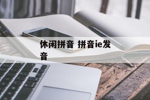 休闲拼音 拼音ie发音-第1张图片-