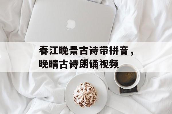 春江晚景古诗带拼音，晚晴古诗朗诵视频-第1张图片-
