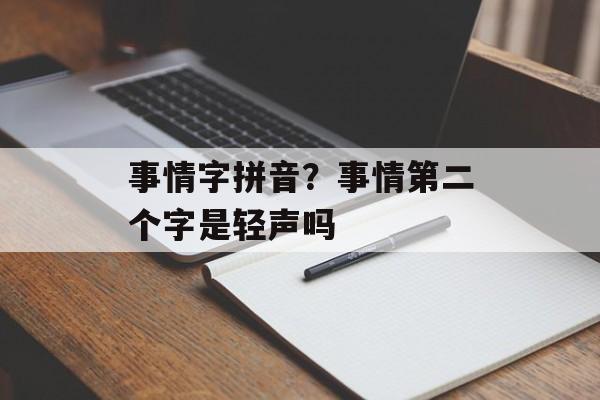 事情字拼音？事情第二个字是轻声吗-第1张图片-