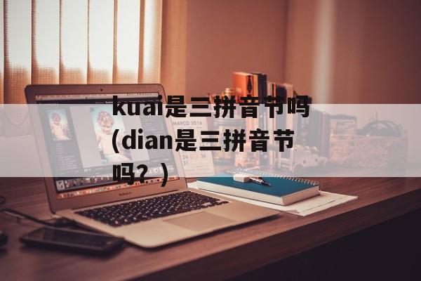 kuai是三拼音节吗(dian是三拼音节吗？)-第1张图片-