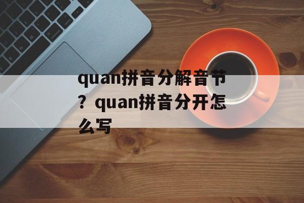 quan拼音分解音节？quan拼音分开怎么写-第1张图片-