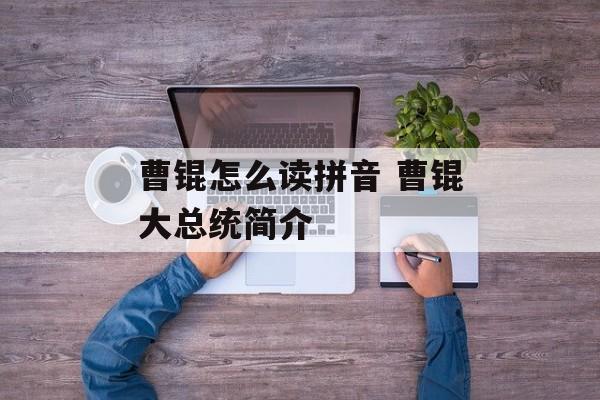 曹锟怎么读拼音 曹锟大总统简介-第1张图片-