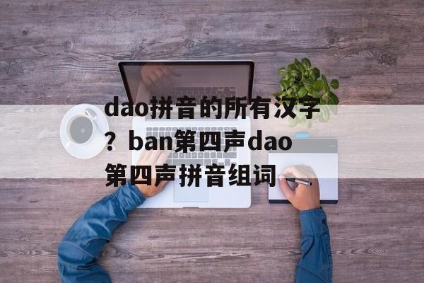 dao拼音的所有汉字？ban第四声dao第四声拼音组词-第1张图片-