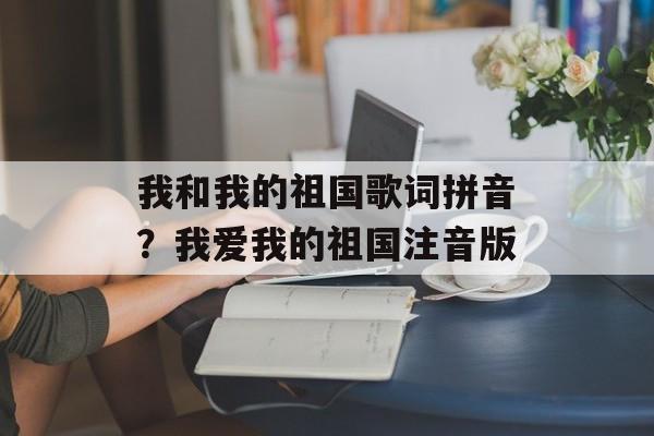 我和我的祖国歌词拼音？我爱我的祖国注音版-第1张图片-