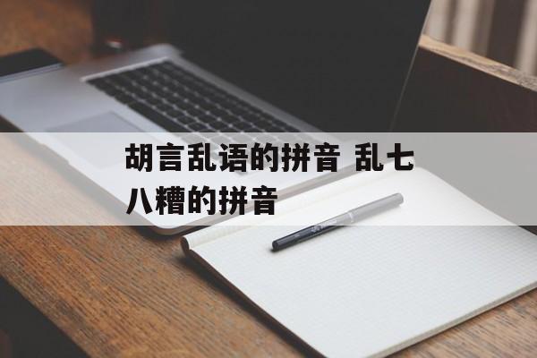 胡言乱语的拼音 乱七八糟的拼音-第1张图片-