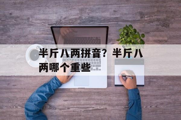 半斤八两拼音？半斤八两哪个重些-第1张图片-