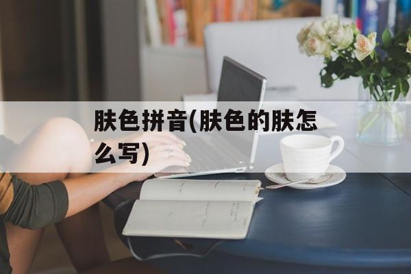 肤色拼音(肤色的肤怎么写)-第1张图片-