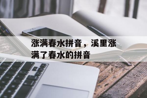 涨满春水拼音，溪里涨满了春水的拼音-第1张图片-