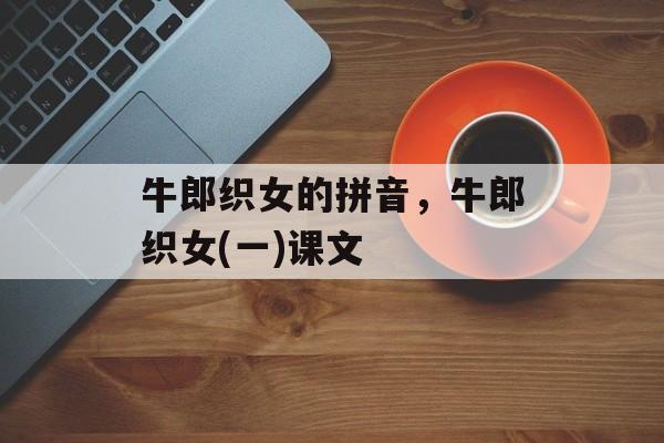 牛郎织女的拼音，牛郎织女(一)课文-第1张图片-