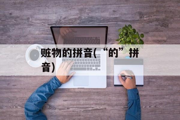 赃物的拼音(“的”拼音)-第1张图片-