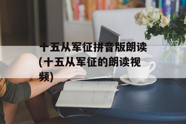 十五从军征拼音版朗读(十五从军征的朗读视频)-第1张图片-