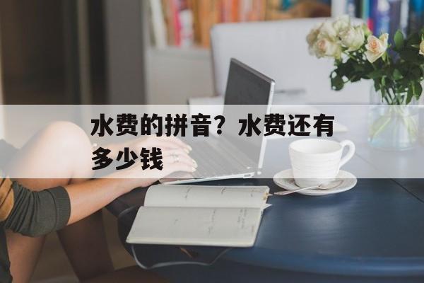 水费的拼音？水费还有多少钱-第1张图片-