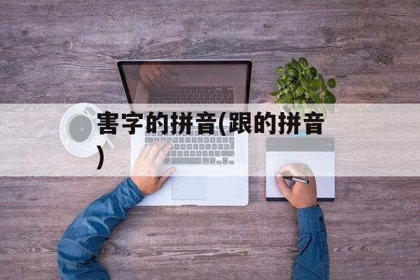 害字的拼音(跟的拼音)-第1张图片-