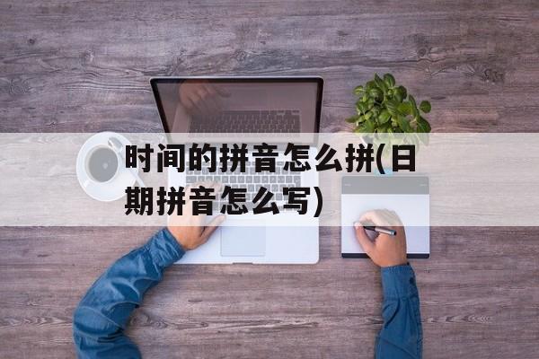 时间的拼音怎么拼(日期拼音怎么写)-第1张图片-